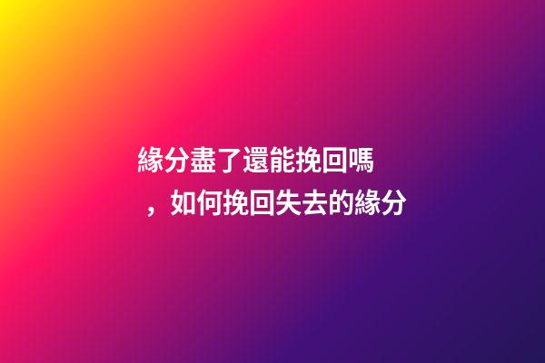 緣分盡了還能挽回嗎，如何挽回失去的緣分